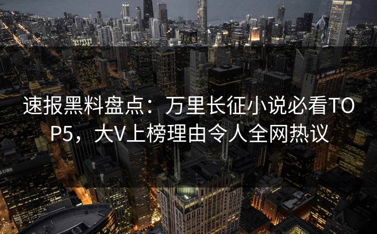 速报黑料盘点:万里长征小说必看TOP5,大V上榜理由令人全网热议 速报黑料盘点:万里长征小说必看TOP5,大V上榜理由令人全网热议
