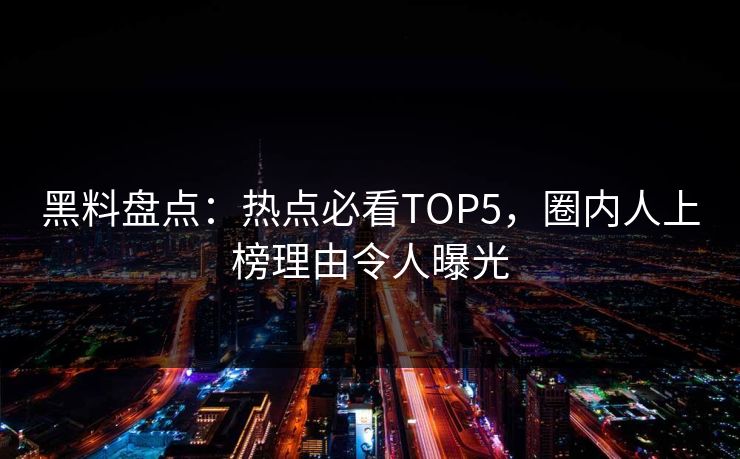 黑料盘点:热点必看TOP5,圈内人上榜理由令人曝光 黑料盘点:热点必看TOP5,圈内人上榜理由令人曝光