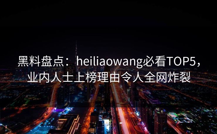 黑料盘点:heiliaowang必看TOP5,业内人士上榜理由令人全网炸裂 黑料盘点:heiliaowang必看TOP5,业内人士上榜理由令人全网炸裂