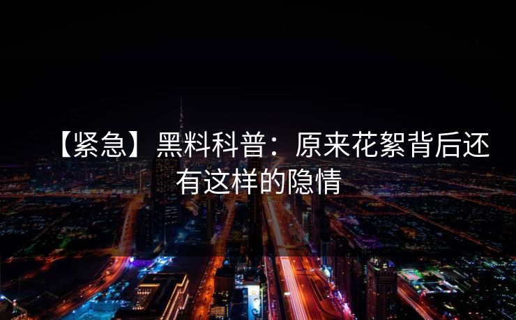 【紧急】黑料科普:原来花絮背后还有这样的隐情 【紧急】黑料科普:原来花絮背后还有这样的隐情