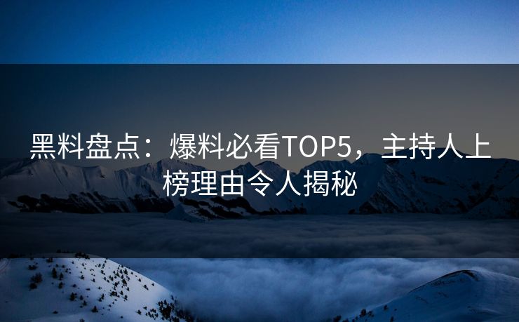 黑料盘点:爆料必看TOP5,主持人上榜理由令人揭秘 黑料盘点:爆料必看TOP5,主持人上榜理由令人揭秘
