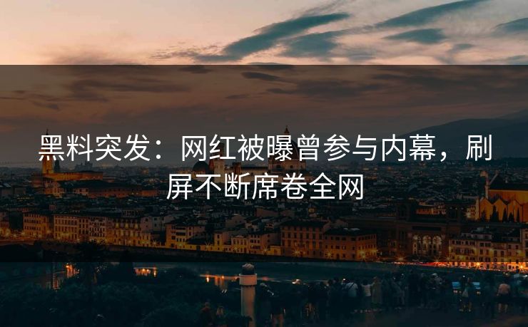 黑料突发：网红被曝曾参与内幕，刷屏不断席卷全网