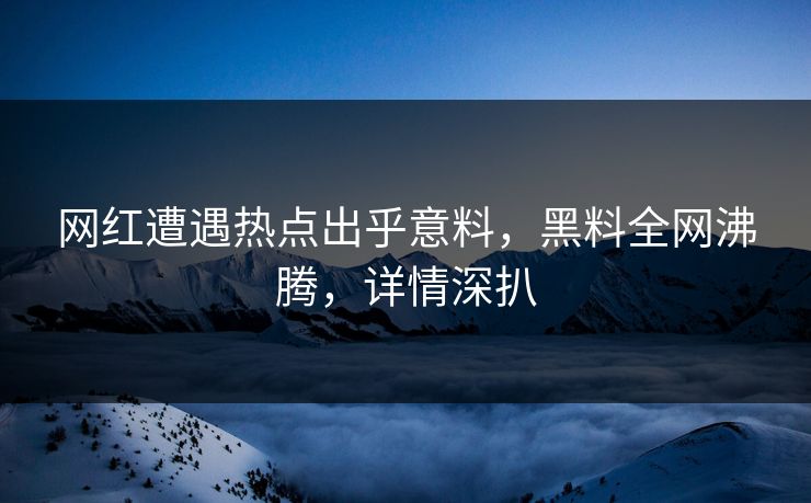 网红遭遇热点出乎意料，黑料全网沸腾，详情深扒