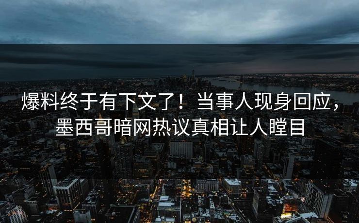 爆料终于有下文了！当事人现身回应，墨西哥暗网热议真相让人瞠目