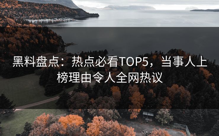 黑料盘点：热点必看TOP5，当事人上榜理由令人全网热议
