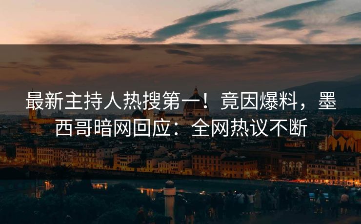 最新主持人热搜第一！竟因爆料，墨西哥暗网回应：全网热议不断