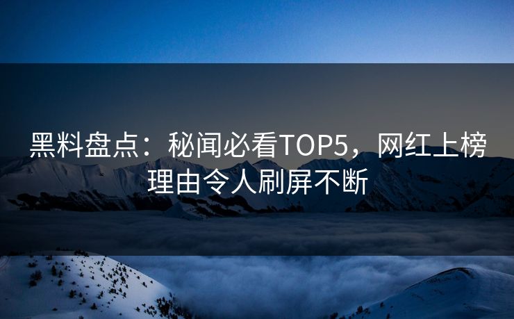黑料盘点：秘闻必看TOP5，网红上榜理由令人刷屏不断