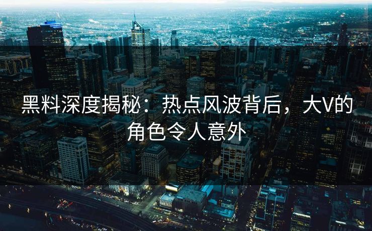 黑料深度揭秘：热点风波背后，大V的角色令人意外