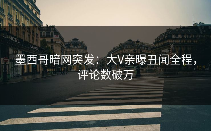 墨西哥暗网突发：大V亲曝丑闻全程，评论数破万