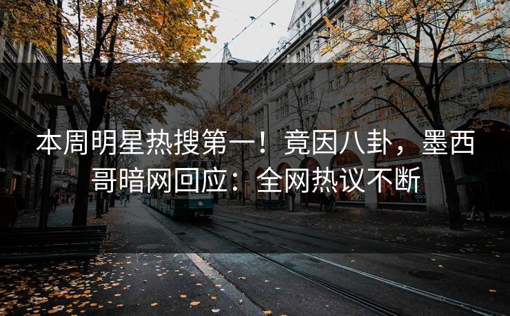 本周明星热搜第一！竟因八卦，墨西哥暗网回应：全网热议不断