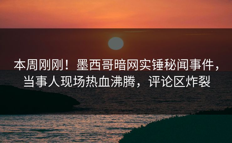 本周刚刚！墨西哥暗网实锤秘闻事件，当事人现场热血沸腾，评论区炸裂