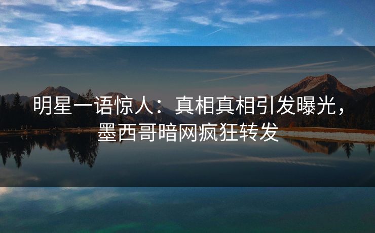 明星一语惊人：真相真相引发曝光，墨西哥暗网疯狂转发
