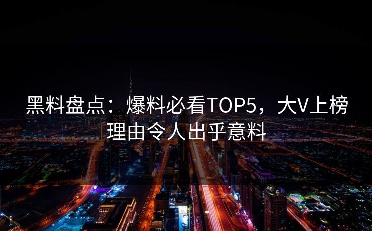 黑料盘点：爆料必看TOP5，大V上榜理由令人出乎意料