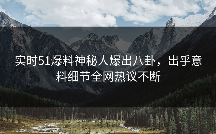 实时51爆料神秘人爆出八卦，出乎意料细节全网热议不断
