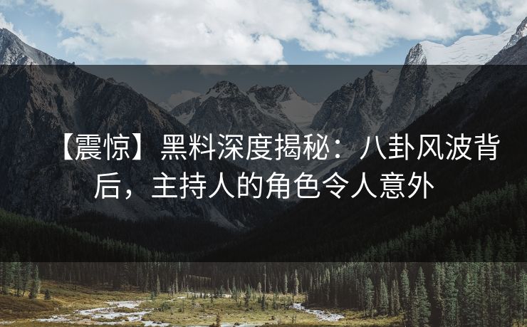 【震惊】黑料深度揭秘：八卦风波背后，主持人的角色令人意外