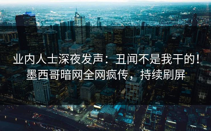 业内人士深夜发声：丑闻不是我干的！墨西哥暗网全网疯传，持续刷屏