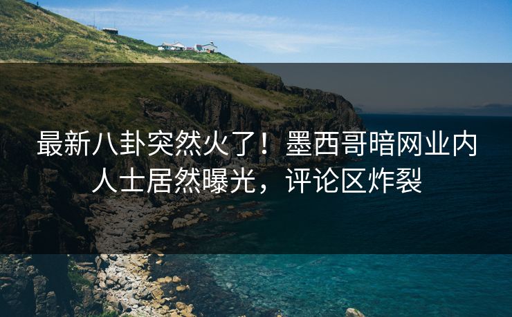 最新八卦突然火了！墨西哥暗网业内人士居然曝光，评论区炸裂