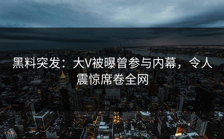 黑料突发：大V被曝曾参与内幕，令人震惊席卷全网