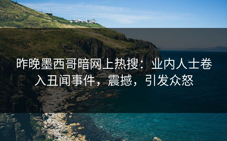 昨晚墨西哥暗网上热搜：业内人士卷入丑闻事件，震撼，引发众怒