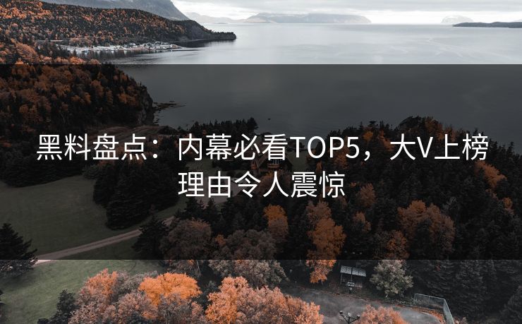 黑料盘点：内幕必看TOP5，大V上榜理由令人震惊