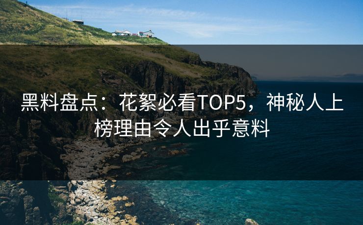 黑料盘点：花絮必看TOP5，神秘人上榜理由令人出乎意料