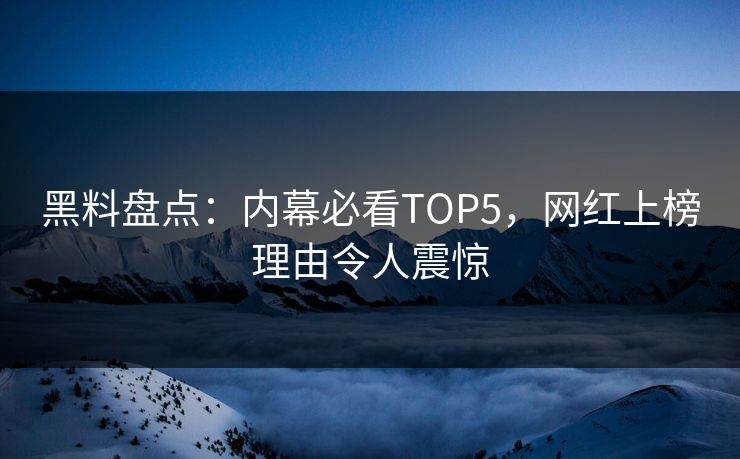 黑料盘点：内幕必看TOP5，网红上榜理由令人震惊