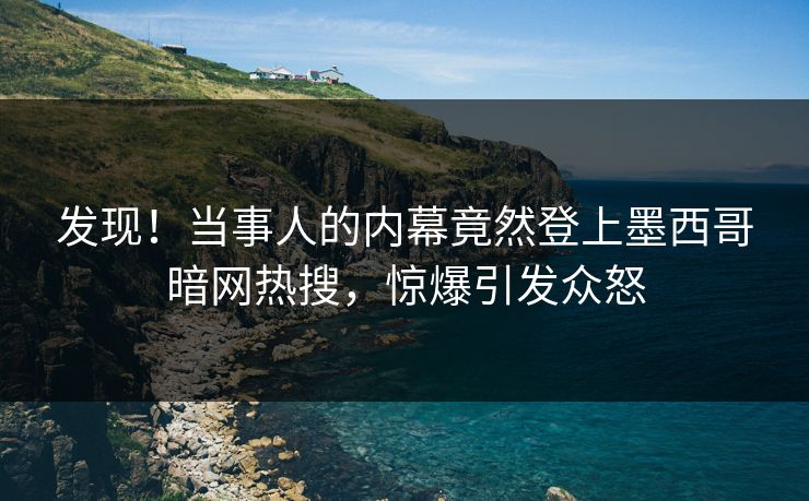 发现！当事人的内幕竟然登上墨西哥暗网热搜，惊爆引发众怒