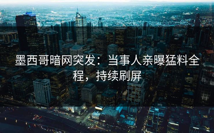 墨西哥暗网突发：当事人亲曝猛料全程，持续刷屏