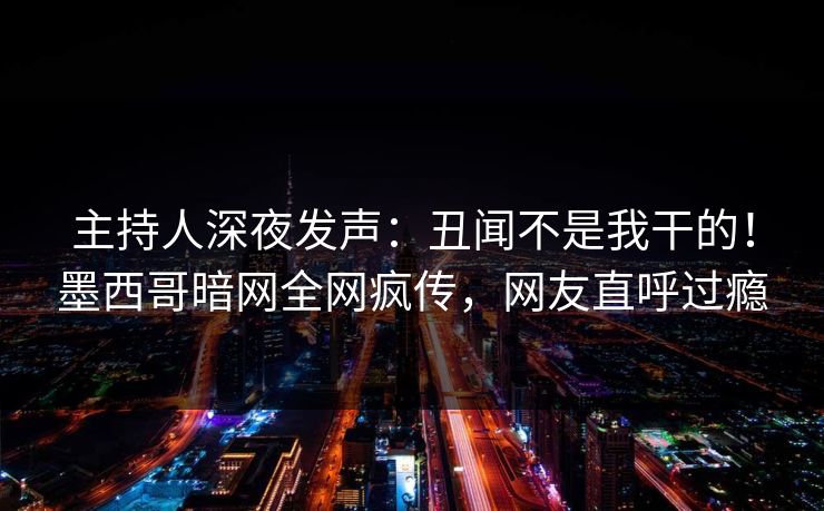主持人深夜发声：丑闻不是我干的！墨西哥暗网全网疯传，网友直呼过瘾