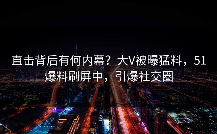 直击背后有何内幕？大V被曝猛料，51爆料刷屏中，引爆社交圈
