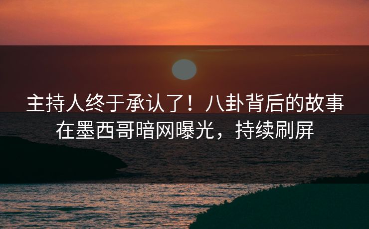 主持人终于承认了！八卦背后的故事在墨西哥暗网曝光，持续刷屏