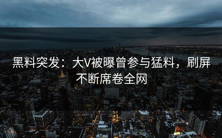 黑料突发：大V被曝曾参与猛料，刷屏不断席卷全网
