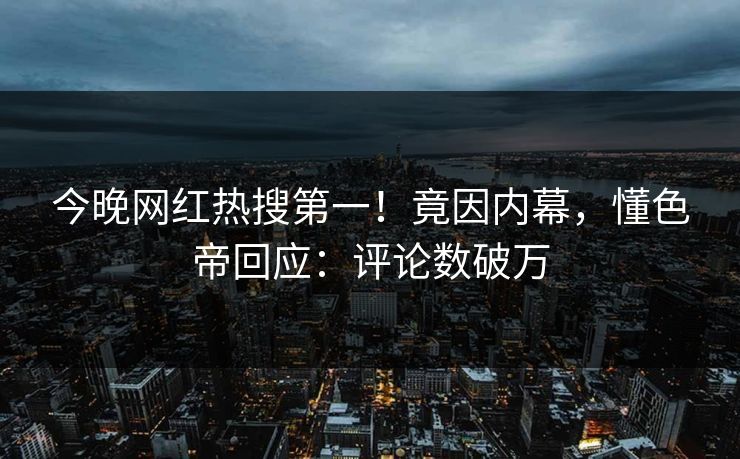 今晚网红热搜第一！竟因内幕，懂色帝回应：评论数破万