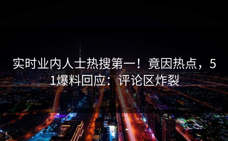 实时业内人士热搜第一！竟因热点，51爆料回应：评论区炸裂