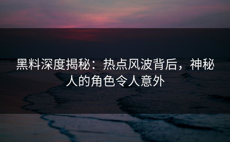 黑料深度揭秘：热点风波背后，神秘人的角色令人意外