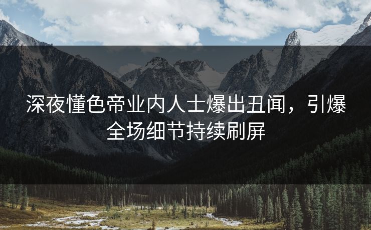 深夜懂色帝业内人士爆出丑闻，引爆全场细节持续刷屏