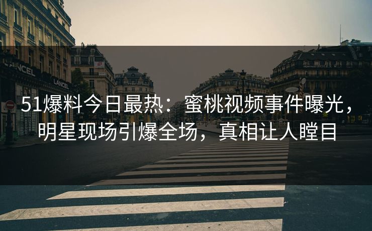 51爆料今日最热：蜜桃视频事件曝光，明星现场引爆全场，真相让人瞠目