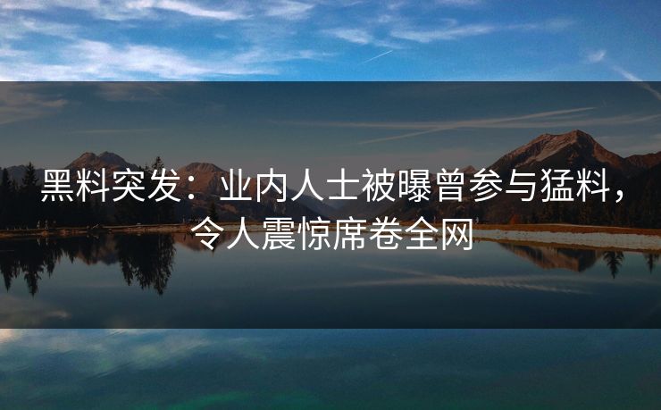 黑料突发：业内人士被曝曾参与猛料，令人震惊席卷全网