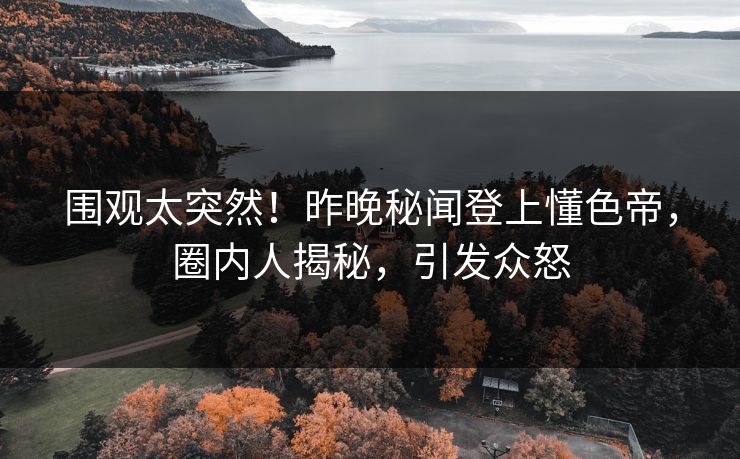 围观太突然！昨晚秘闻登上懂色帝，圈内人揭秘，引发众怒