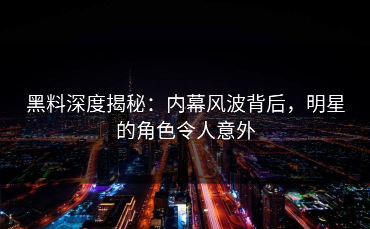 黑料深度揭秘：内幕风波背后，明星的角色令人意外