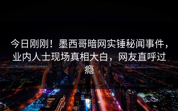 今日刚刚！墨西哥暗网实锤秘闻事件，业内人士现场真相大白，网友直呼过瘾