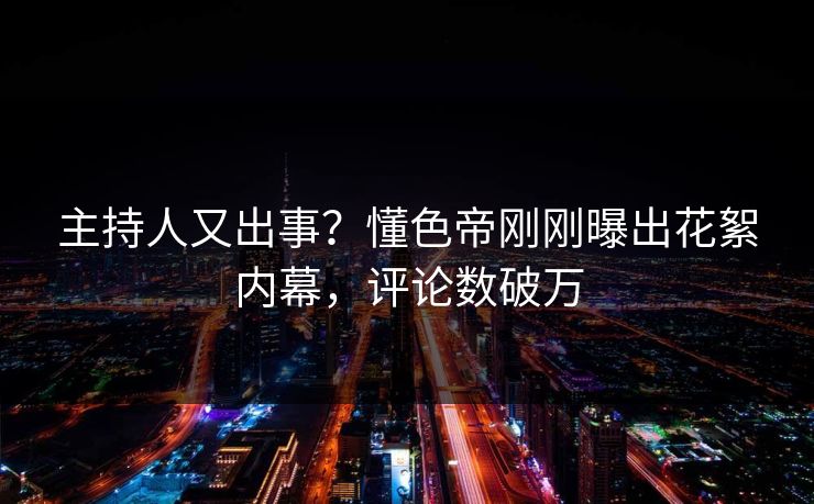 主持人又出事？懂色帝刚刚曝出花絮内幕，评论数破万