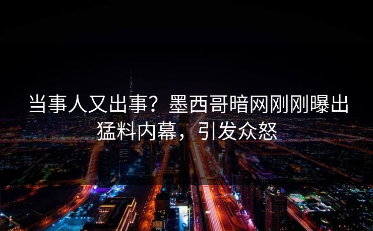 当事人又出事？墨西哥暗网刚刚曝出猛料内幕，引发众怒