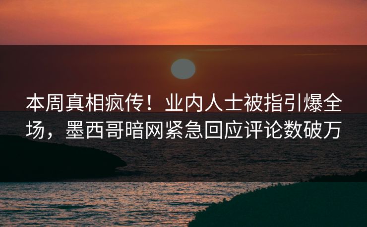 本周真相疯传！业内人士被指引爆全场，墨西哥暗网紧急回应评论数破万