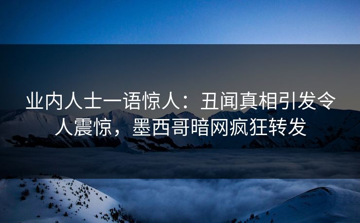业内人士一语惊人：丑闻真相引发令人震惊，墨西哥暗网疯狂转发