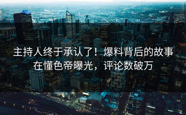 主持人终于承认了!爆料背后的故事在懂色帝曝光,评论数破万 主持人终于承认了!爆料背后的故事在懂色帝曝光,评论数破万
