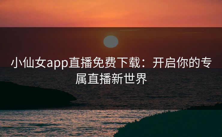 小仙女app直播免费下载：开启你的专属直播新世界