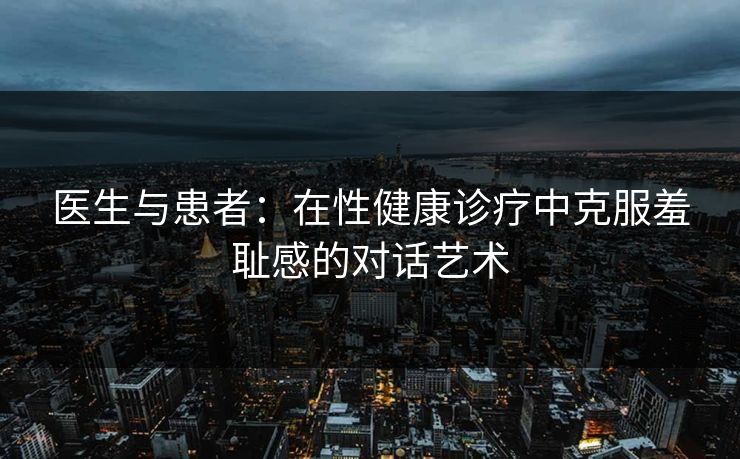 医生与患者：在性健康诊疗中克服羞耻感的对话艺术