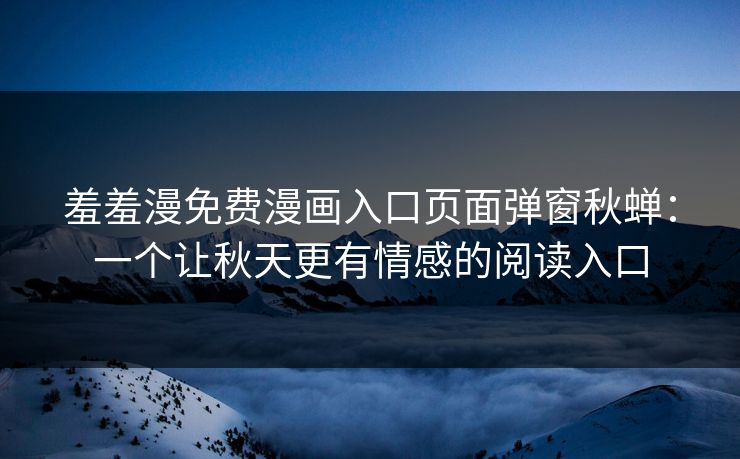 羞羞漫免费漫画入口页面弹窗秋蝉：一个让秋天更有情感的阅读入口