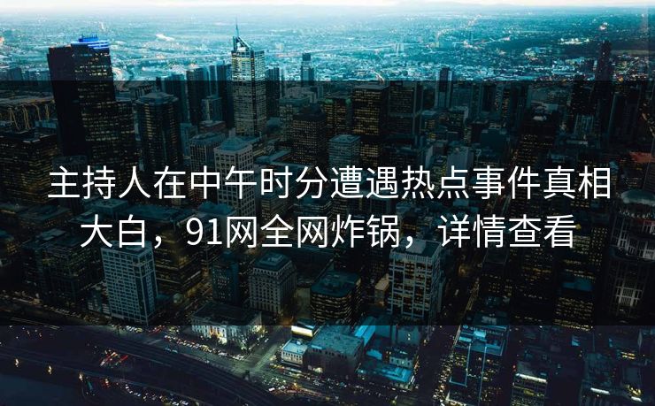 主持人在中午时分遭遇热点事件真相大白，91网全网炸锅，详情查看